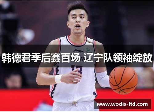 韩德君季后赛百场 辽宁队领袖绽放 韩德君季后赛百场 辽宁队领袖绽放