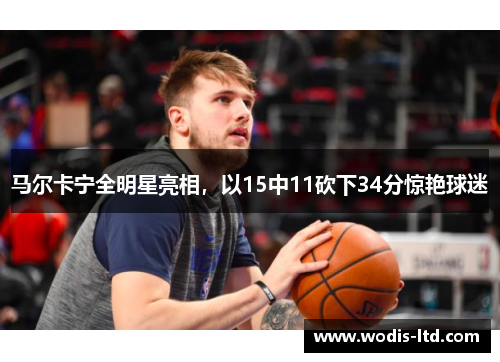 马尔卡宁全明星亮相，以15中11砍下34分惊艳球迷