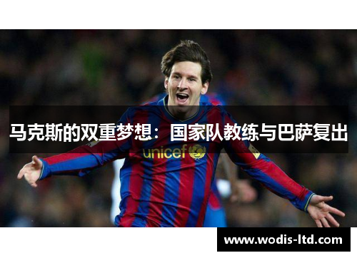 马克斯的双重梦想:国家队教练与巴萨复出 马克斯的双重梦想:国家队教练与巴萨复出